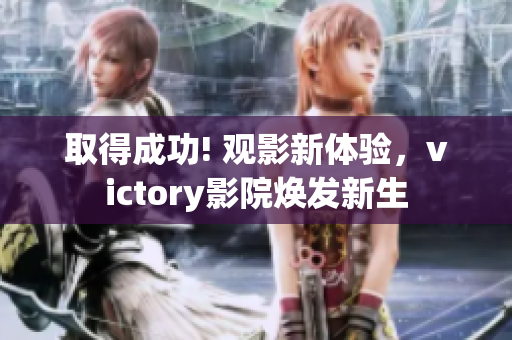 取得成功! 观影新体验，victory影院焕发新生