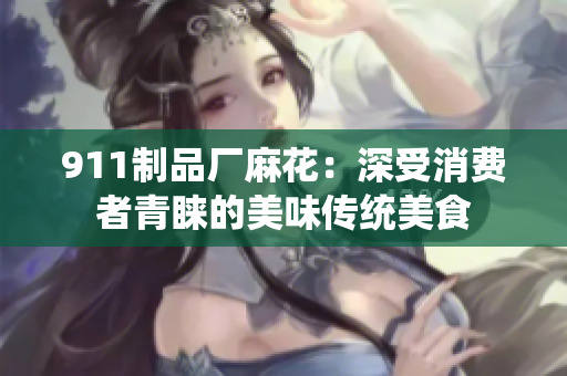 911制品厂麻花：深受消费者青睐的美味传统美食