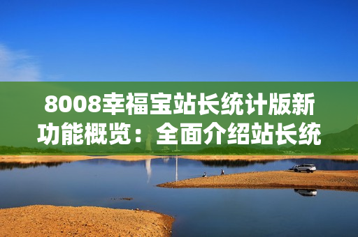 8008幸福宝站长统计版新功能概览：全面介绍站长统计版的各种实用功能和特性