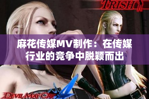 麻花传媒MV制作：在传媒行业的竞争中脱颖而出