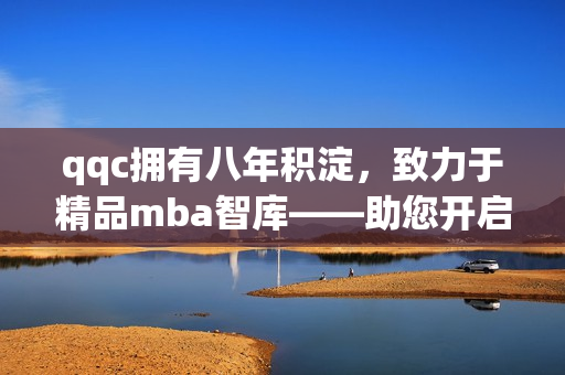 qqc拥有八年积淀，致力于精品mba智库——助您开启商业智慧