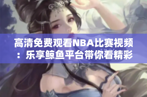 高清免费观看NBA比赛视频：乐享鲸鱼平台带你看精彩比赛