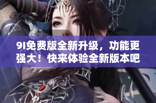 9I免费版全新升级，功能更强大！快来体验全新版本吧