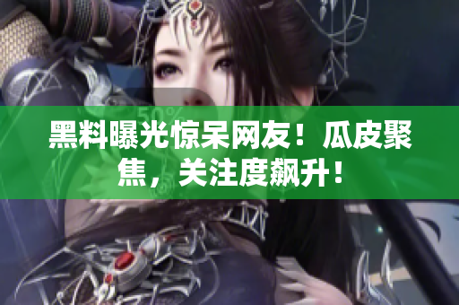 黑料曝光惊呆网友！瓜皮聚焦，关注度飙升！