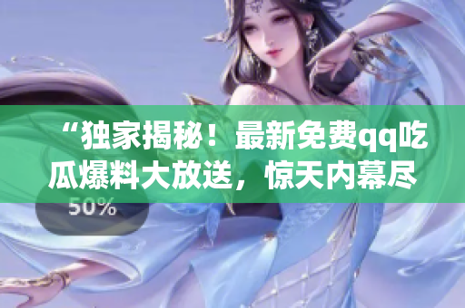 “独家揭秘！最新免费qq吃瓜爆料大放送，惊天内幕尽在其中”