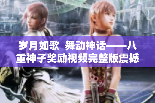 岁月如歌  舞动神话——八重神子奖励视频完整版震撼发布
