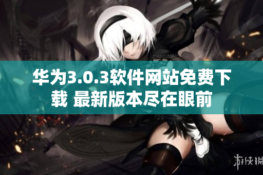 华为3.0.3软件网站免费下载 最新版本尽在眼前