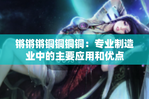 锵锵锵铜铜铜铜：专业制造业中的主要应用和优点