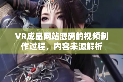 VR成品网站源码的视频制作过程，内容来源解析
