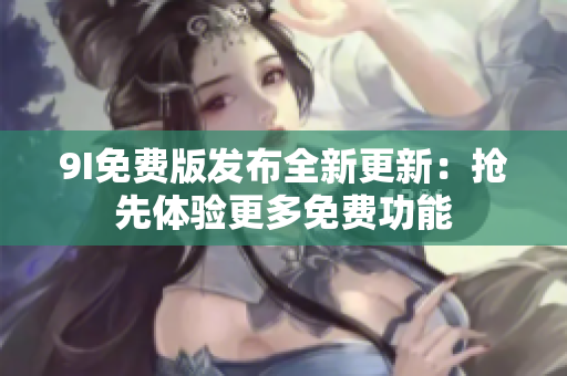 9I免费版发布全新更新：抢先体验更多免费功能