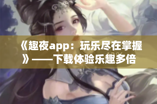 《趣夜app：玩乐尽在掌握》——下载体验乐趣多倍