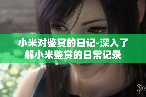 小米对鉴赏的日记-深入了解小米鉴赏的日常记录