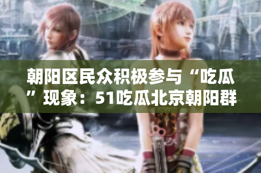 朝阳区民众积极参与“吃瓜”现象：51吃瓜北京朝阳群众热情参与