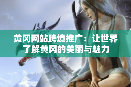 黄冈网站跨境推广：让世界了解黄冈的美丽与魅力