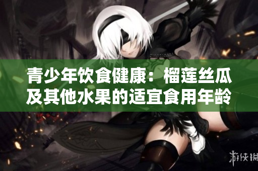 青少年饮食健康：榴莲丝瓜及其他水果的适宜食用年龄