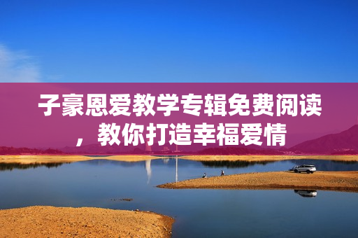 子豪恩爱教学专辑免费阅读，教你打造幸福爱情