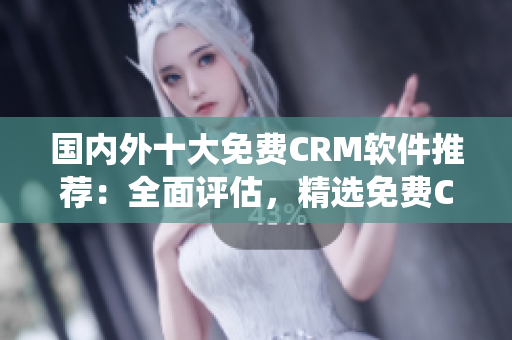 国内外十大免费CRM软件推荐：全面评估，精选免费CRM系统