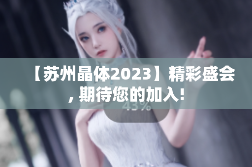 【苏州晶体2023】精彩盛会, 期待您的加入!