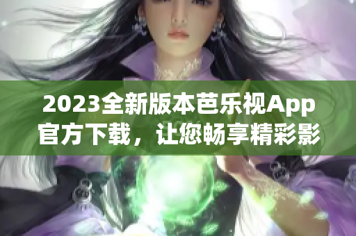 2023全新版本芭乐视App官方下载，让您畅享精彩影视娱乐！