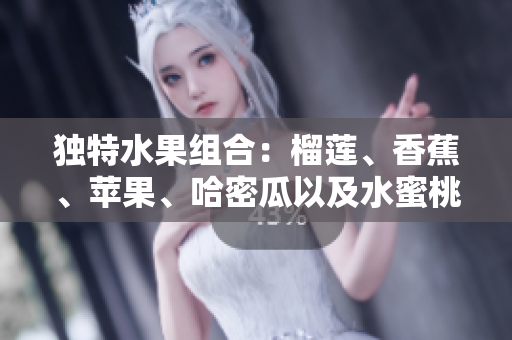 独特水果组合：榴莲、香蕉、苹果、哈密瓜以及水蜜桃