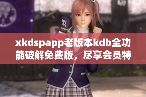 xkdspapp老版本kdb全功能破解免费版，尽享会员特权