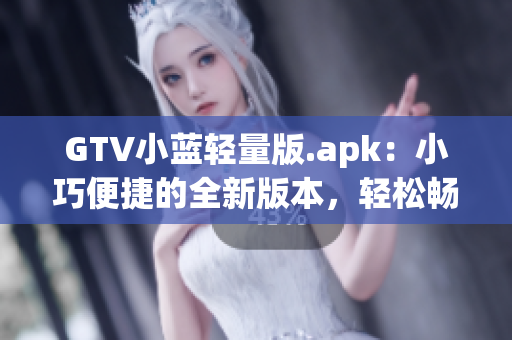 GTV小蓝轻量版.apk：小巧便捷的全新版本，轻松畅享多彩视频世界