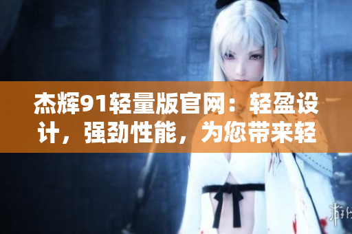杰辉91轻量版官网：轻盈设计，强劲性能，为您带来轻松体验
