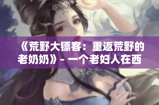 《荒野大镖客：重返荒野的老奶奶》– 一个老妇人在西部荒野中的艰难冒险
