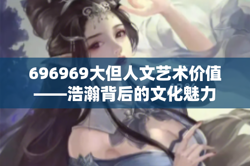 696969大但人文艺术价值——浩瀚背后的文化魅力