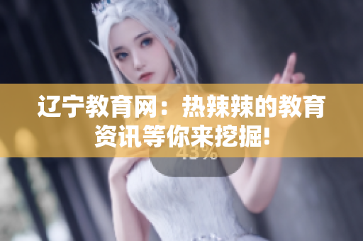 辽宁教育网：热辣辣的教育资讯等你来挖掘!
