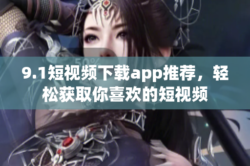 9.1短视频下载app推荐，轻松获取你喜欢的短视频