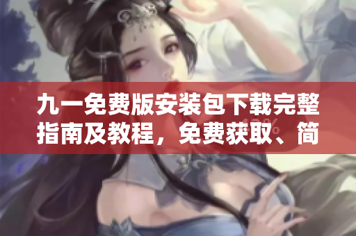 九一免费版安装包下载完整指南及教程，免费获取、简单便捷