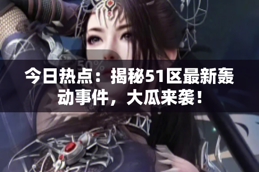 今日热点：揭秘51区最新轰动事件，大瓜来袭！