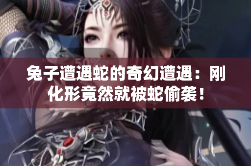 兔子遭遇蛇的奇幻遭遇：刚化形竟然就被蛇偷袭！