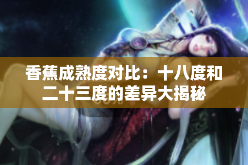 香蕉成熟度对比：十八度和二十三度的差异大揭秘