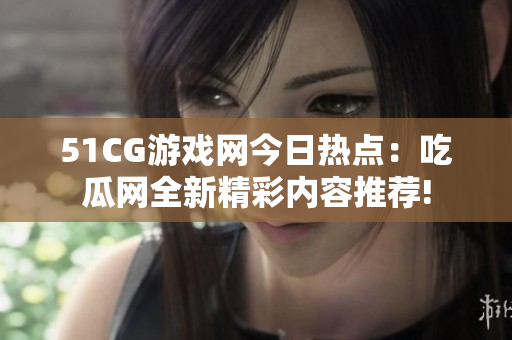 51CG游戏网今日热点：吃瓜网全新精彩内容推荐!