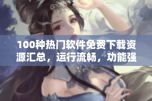100种热门软件免费下载资源汇总，运行流畅，功能强大