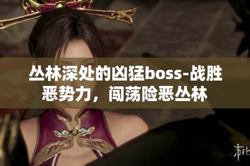 丛林深处的凶猛boss-战胜恶势力，闯荡险恶丛林