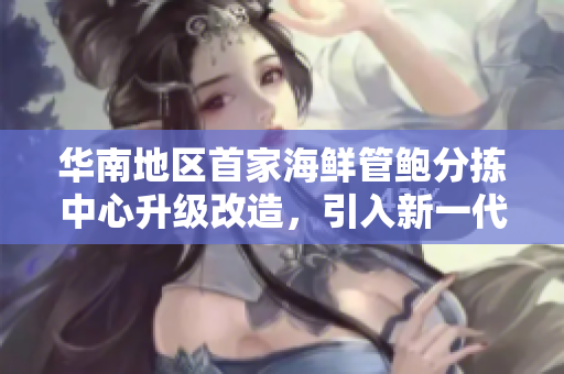 华南地区首家海鲜管鲍分拣中心升级改造，引入新一代管理者