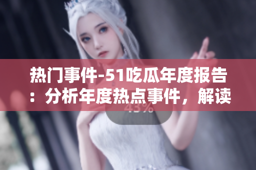 热门事件-51吃瓜年度报告：分析年度热点事件，解读各行业发展动向
