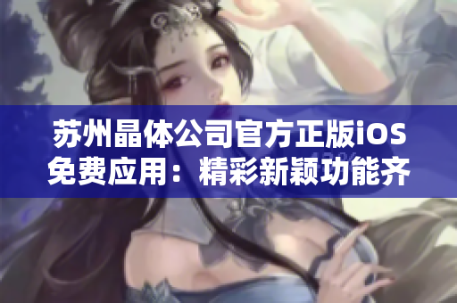 苏州晶体公司官方正版iOS免费应用：精彩新颖功能齐全，下载即享优质体验