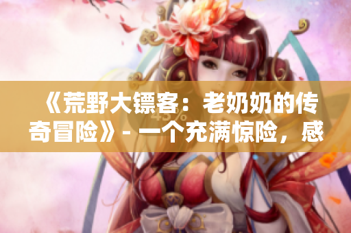 《荒野大镖客：老奶奶的传奇冒险》- 一个充满惊险，感人以及令人回味无穷的游戏