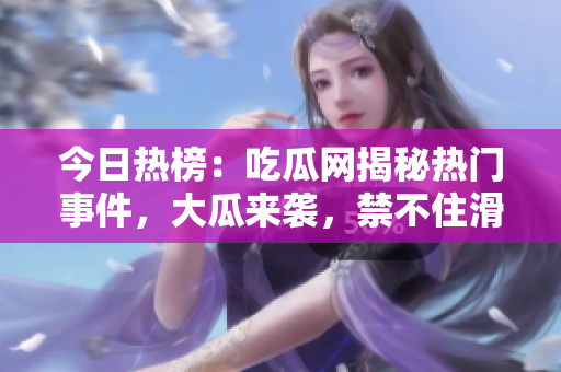 今日热榜：吃瓜网揭秘热门事件，大瓜来袭，禁不住滑动！