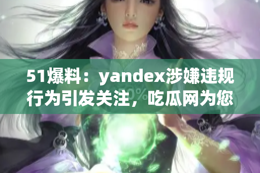 51爆料：yandex涉嫌违规行为引发关注，吃瓜网为您解读详细情况