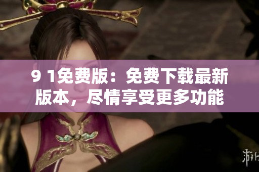 9 1免费版：免费下载最新版本，尽情享受更多功能