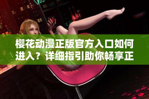 樱花动漫正版官方入口如何进入？详细指引助你畅享正版资源