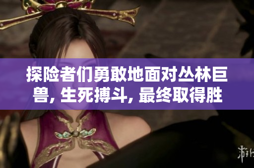 探险者们勇敢地面对丛林巨兽, 生死搏斗, 最终取得胜利