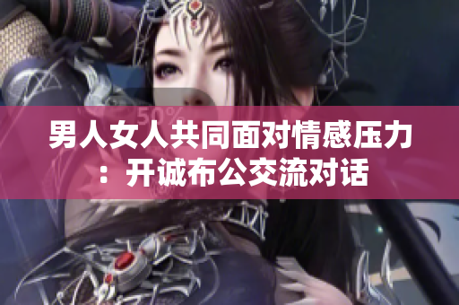 男人女人共同面对情感压力：开诚布公交流对话