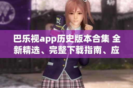 巴乐视app历史版本合集 全新精选、完整下载指南、应有尽有