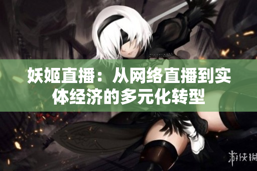 妖姬直播：从网络直播到实体经济的多元化转型